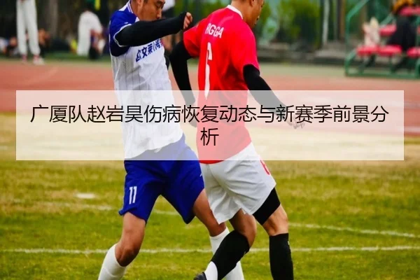 广厦队赵岩昊伤病恢复动态与新赛季前景分析